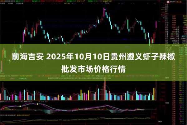 前海吉安 2025年10月10日贵州遵义虾子辣椒批发市场价格行情