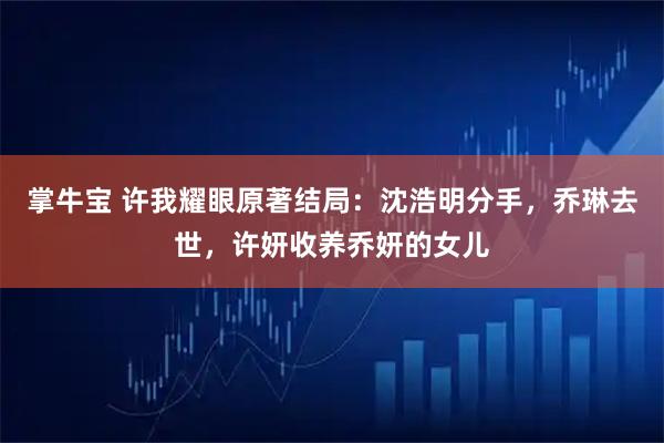 掌牛宝 许我耀眼原著结局：沈浩明分手，乔琳去世，许妍收养乔妍的女儿