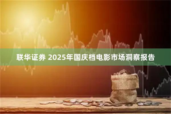 联华证券 2025年国庆档电影市场洞察报告