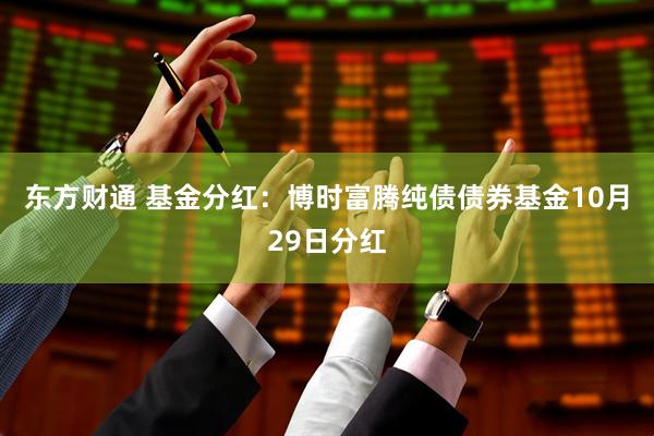 东方财通 基金分红：博时富腾纯债债券基金10月29日分红
