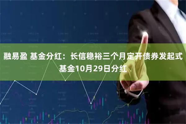 融易盈 基金分红：长信稳裕三个月定开债券发起式基金10月29日分红