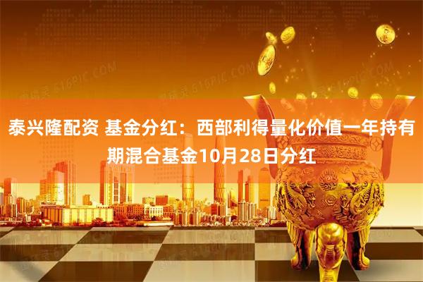 泰兴隆配资 基金分红：西部利得量化价值一年持有期混合基金10月28日分红