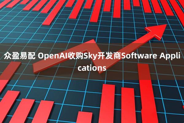 众盈易配 OpenAI收购Sky开发商Software Applications