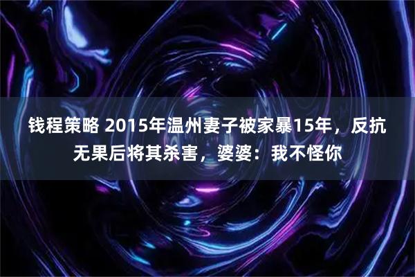 钱程策略 2015年温州妻子被家暴15年，反抗无果后将其杀害，婆婆：我不怪你