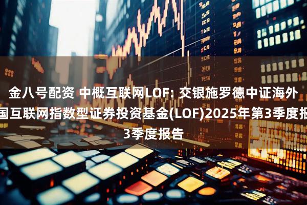 金八号配资 中概互联网LOF: 交银施罗德中证海外中国互联网指数型证券投资基金(LOF)2025年第3季度报告
