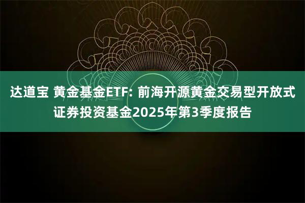 达道宝 黄金基金ETF: 前海开源黄金交易型开放式证券投资基金2025年第3季度报告