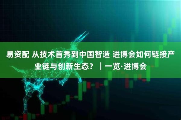 易资配 从技术首秀到中国智造 进博会如何链接产业链与创新生态?|一览·进博会