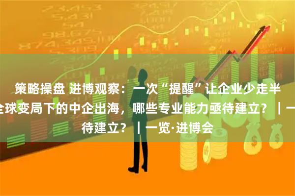 策略操盘 进博观察:一次“提醒”让企业少走半年弯路,全球变局下的中企出海,哪些专业能力亟待建立?|一览·进博会