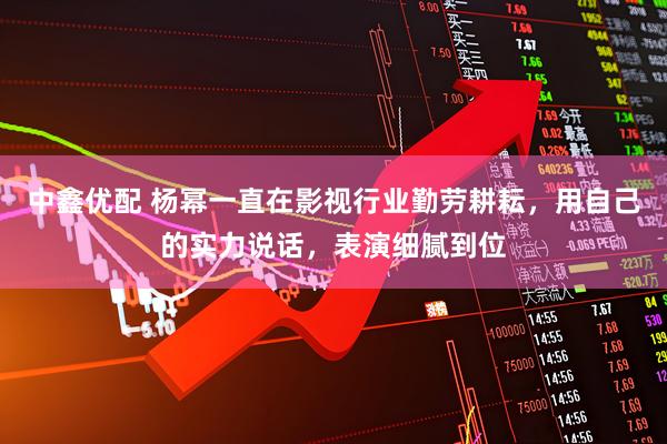 中鑫优配 杨幂一直在影视行业勤劳耕耘,用自己的实力说话,表演细腻到位