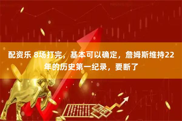 配资乐 8场打完,基本可以确定,詹姆斯维持22年的历史第一纪录,要断了