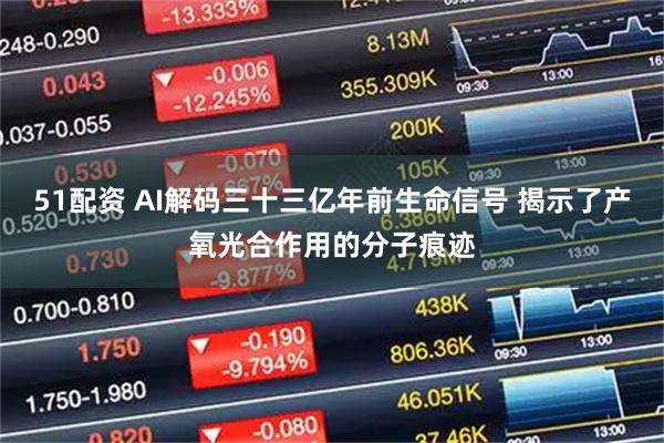 51配资 AI解码三十三亿年前生命信号 揭示了产氧光合作用的分子痕迹