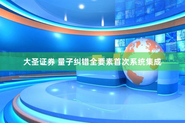 大圣证券 量子纠错全要素首次系统集成
