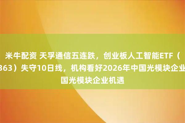 米牛配资 天孚通信五连跌,创业板人工智能ETF(159363)失守10日线,机构看好2026年中国光模块企业机遇