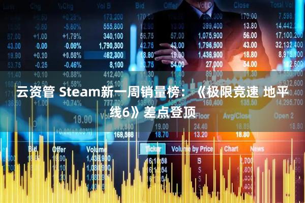 云资管 Steam新一周销量榜：《极限竞速 地平线6》差点登顶