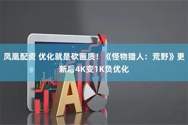 凤凰配资 优化就是砍画质！《怪物猎人：荒野》更新后4K变1K负优化