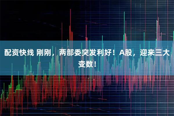 配资快线 刚刚，两部委突发利好！A股，迎来三大变数！