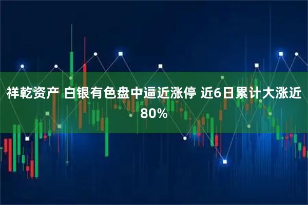 祥乾资产 白银有色盘中逼近涨停 近6日累计大涨近80%