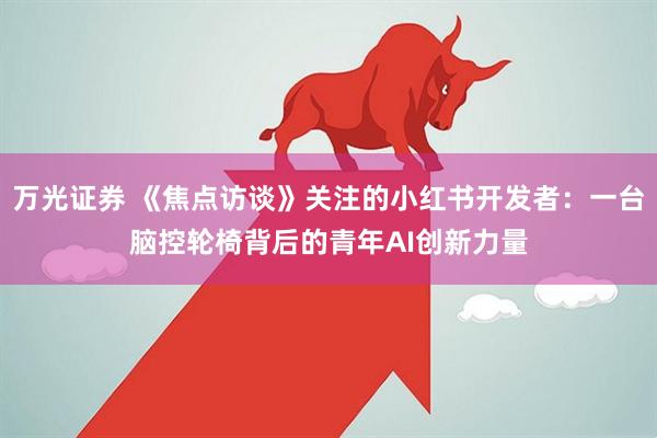 万光证券 《焦点访谈》关注的小红书开发者：一台脑控轮椅背后的青年AI创新力量