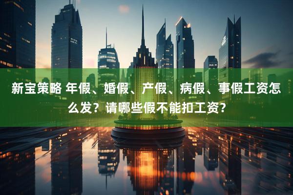 新宝策略 年假、婚假、产假、病假、事假工资怎么发？请哪些假不能扣工资？