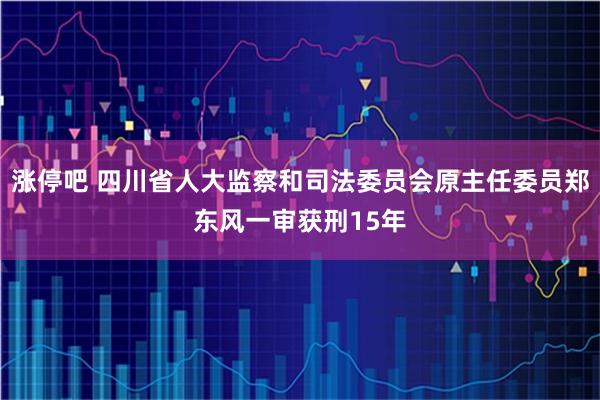 涨停吧 四川省人大监察和司法委员会原主任委员郑东风一审获刑15年