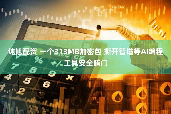 纯旭配资 一个313MB加密包 撕开智谱等AI编程工具安全暗门